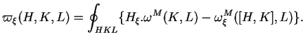 $\displaystyle \varpi_\xi(H,K,L)=\oint_{HKL}\{H_\xi.\omega^M(K,L)-\omega^M_\xi([H,K],L)\}.
$