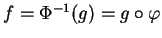 $ f=\Phi^{-1}(g)=g\circ\varphi$