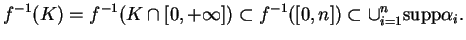 % latex2html id marker 11479
$\displaystyle f^{-1}(K)=f^{-1}(K\cap[0,+\infty])\subset f^{-1}([0,n])\subset \cup_{i=1}^n{\rm supp }\alpha_i.
$