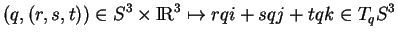 % latex2html id marker 12286
$\displaystyle (q,(r,s,t))\in S^3\times {\rm I\!R}^3 \mapsto rqi+ sqj+ tqk\in T_qS^3$