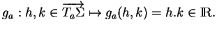 % latex2html id marker 20016
$\displaystyle g_a:h,k\in\overrightarrow{T_a\Sigma}\mapsto g_a(h,k)=h.k\in{\rm I\!R}.
$