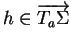 $ h\in\overrightarrow{T_a\Sigma}$