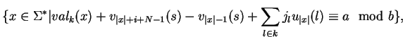 $\displaystyle \{x\in \Sigma^*\vert val_k(x)+v_{\vert x\vert+i+N-1}(s)-v_{\vert x\vert-1}(s)
+\sum_{l\in k}j_lu_{\vert x\vert}(l)\equiv a \mod b\},
$