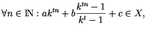 % latex2html id marker 3302
$\displaystyle \forall n\in {\rm I\! N}: ak^{tn}+b\frac{k^{tn}-1}{k^t-1}+c\in X,
$